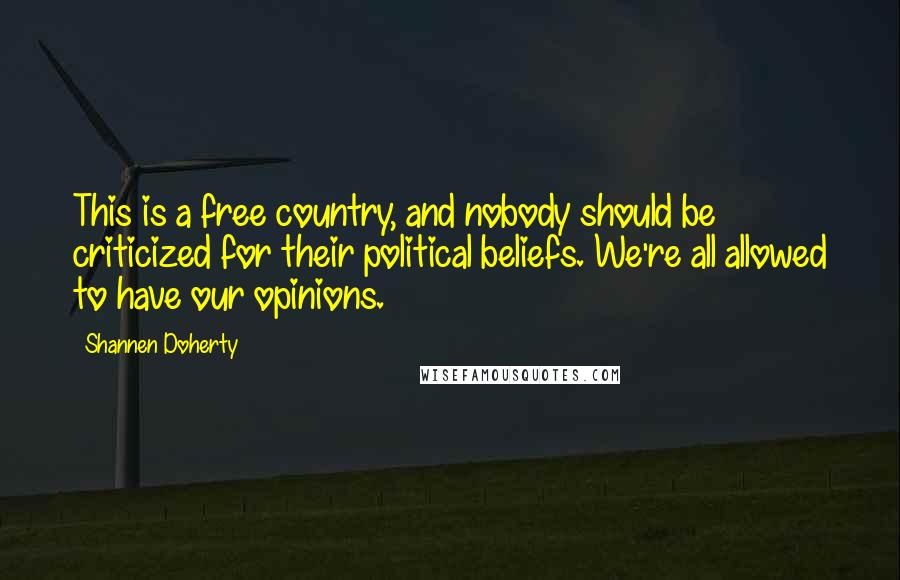 Shannen Doherty Quotes: This is a free country, and nobody should be criticized for their political beliefs. We're all allowed to have our opinions.