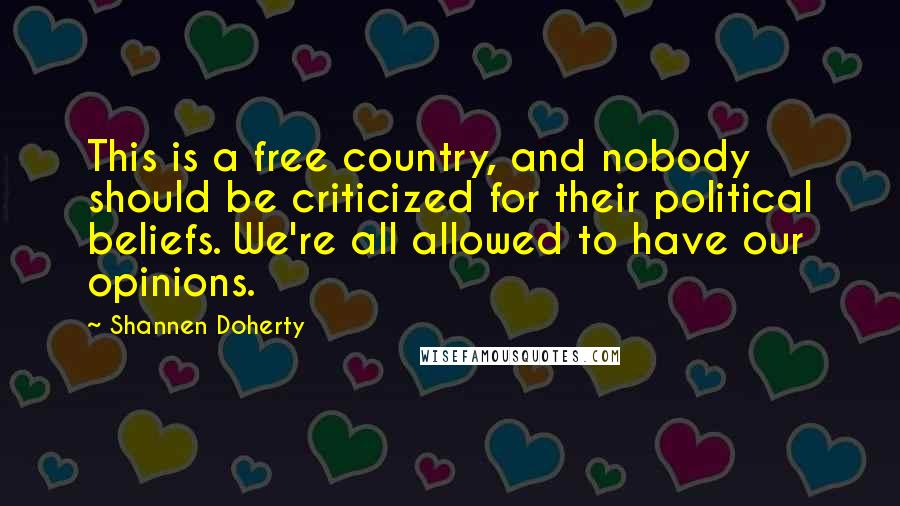 Shannen Doherty Quotes: This is a free country, and nobody should be criticized for their political beliefs. We're all allowed to have our opinions.