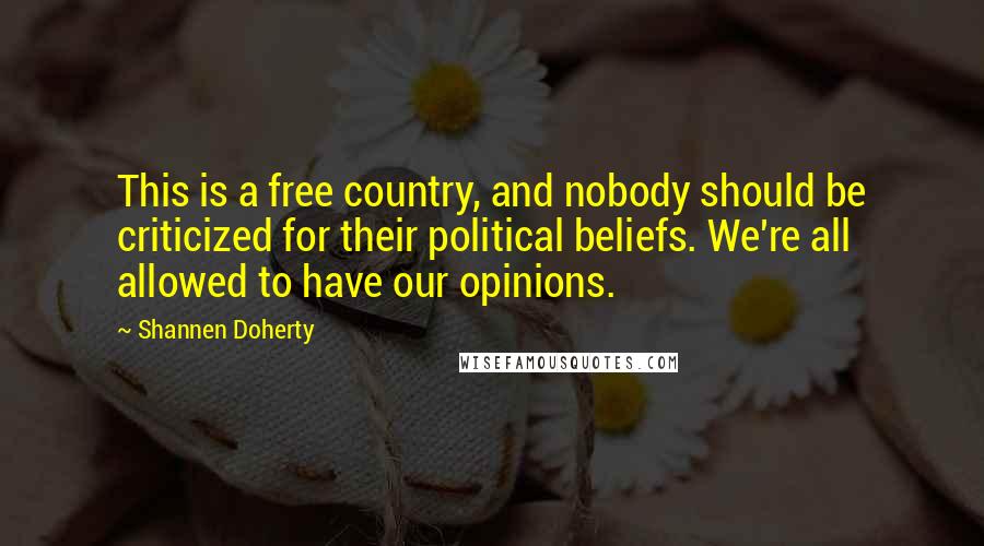 Shannen Doherty Quotes: This is a free country, and nobody should be criticized for their political beliefs. We're all allowed to have our opinions.
