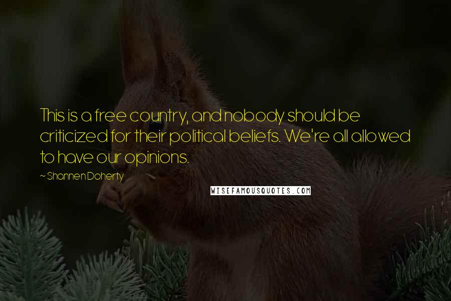 Shannen Doherty Quotes: This is a free country, and nobody should be criticized for their political beliefs. We're all allowed to have our opinions.