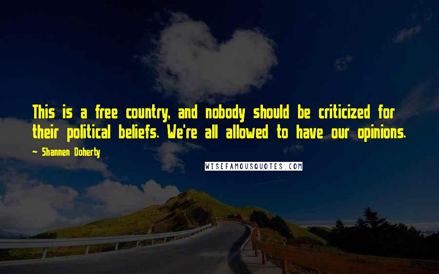 Shannen Doherty Quotes: This is a free country, and nobody should be criticized for their political beliefs. We're all allowed to have our opinions.