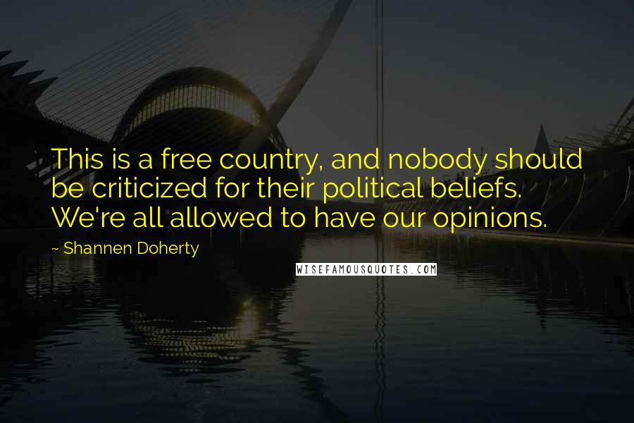 Shannen Doherty Quotes: This is a free country, and nobody should be criticized for their political beliefs. We're all allowed to have our opinions.