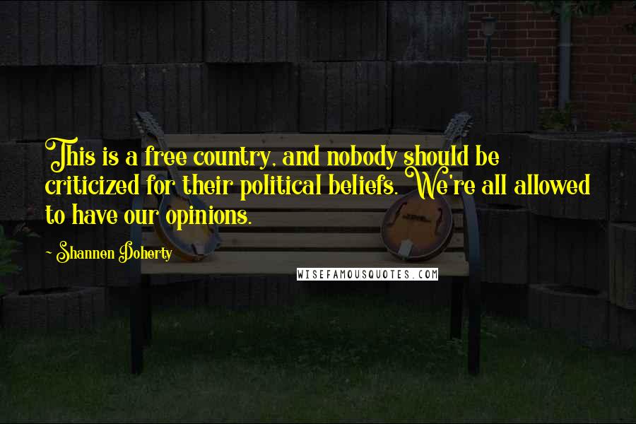 Shannen Doherty Quotes: This is a free country, and nobody should be criticized for their political beliefs. We're all allowed to have our opinions.