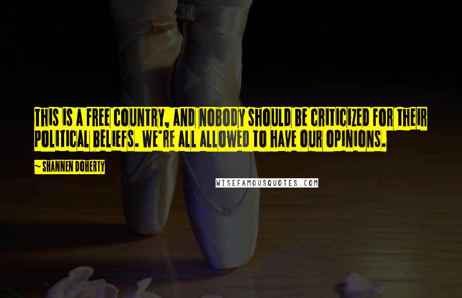 Shannen Doherty Quotes: This is a free country, and nobody should be criticized for their political beliefs. We're all allowed to have our opinions.