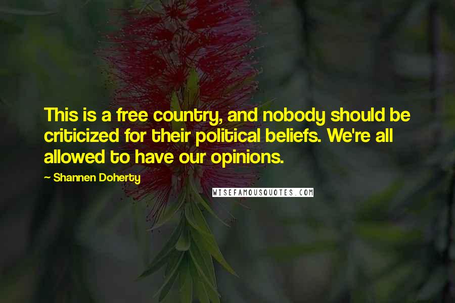 Shannen Doherty Quotes: This is a free country, and nobody should be criticized for their political beliefs. We're all allowed to have our opinions.