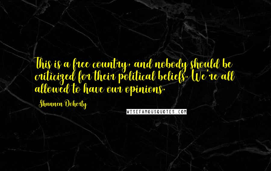 Shannen Doherty Quotes: This is a free country, and nobody should be criticized for their political beliefs. We're all allowed to have our opinions.