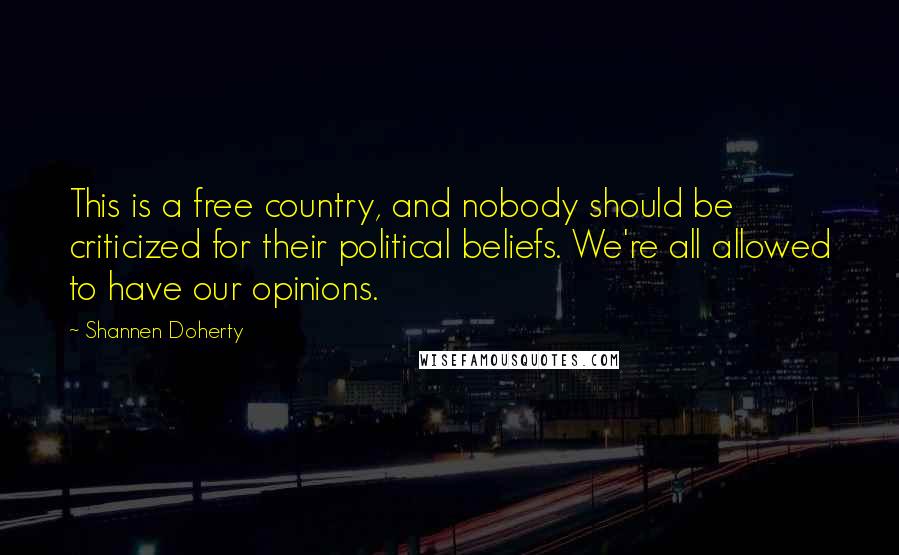 Shannen Doherty Quotes: This is a free country, and nobody should be criticized for their political beliefs. We're all allowed to have our opinions.