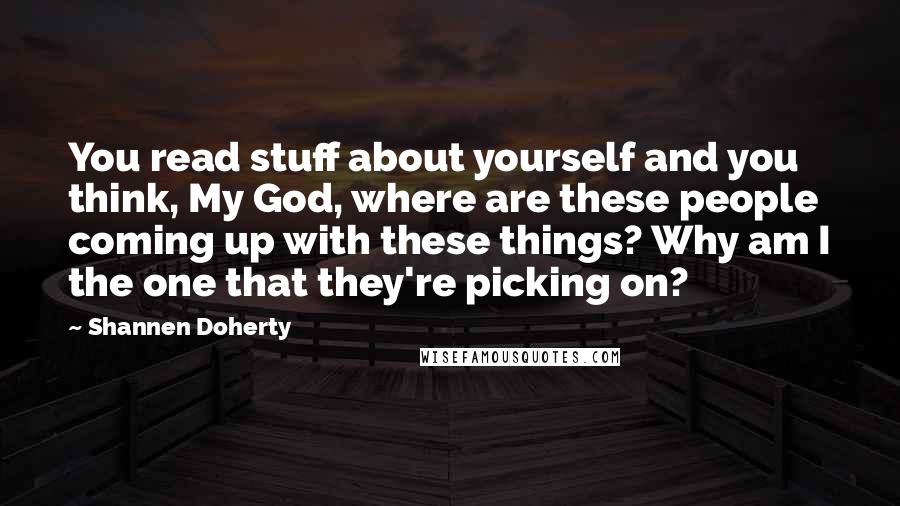 Shannen Doherty Quotes: You read stuff about yourself and you think, My God, where are these people coming up with these things? Why am I the one that they're picking on?