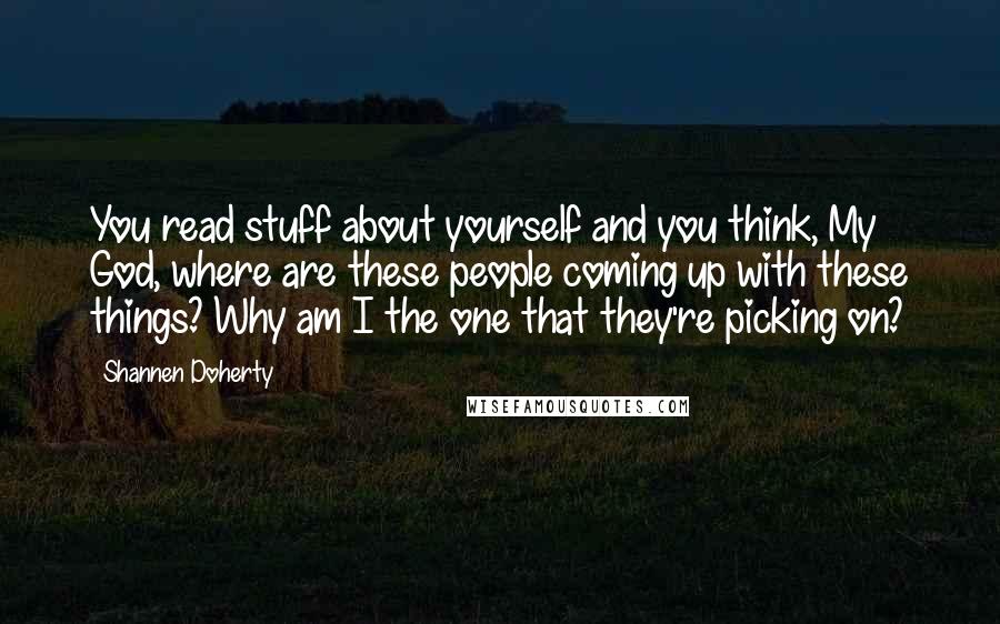 Shannen Doherty Quotes: You read stuff about yourself and you think, My God, where are these people coming up with these things? Why am I the one that they're picking on?