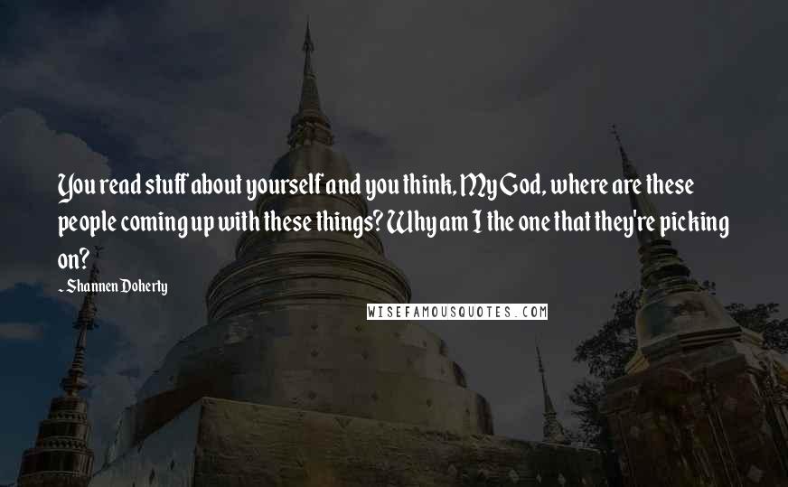 Shannen Doherty Quotes: You read stuff about yourself and you think, My God, where are these people coming up with these things? Why am I the one that they're picking on?