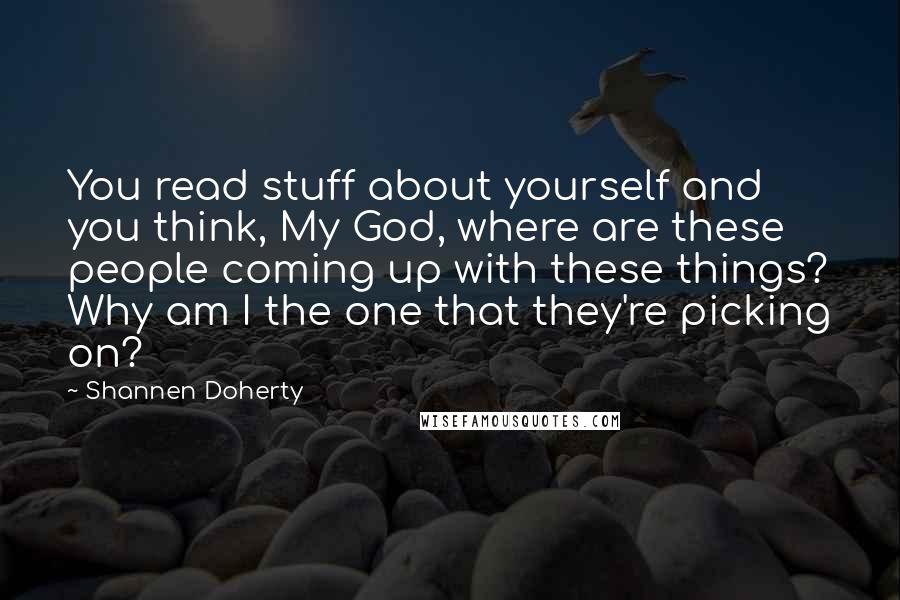 Shannen Doherty Quotes: You read stuff about yourself and you think, My God, where are these people coming up with these things? Why am I the one that they're picking on?