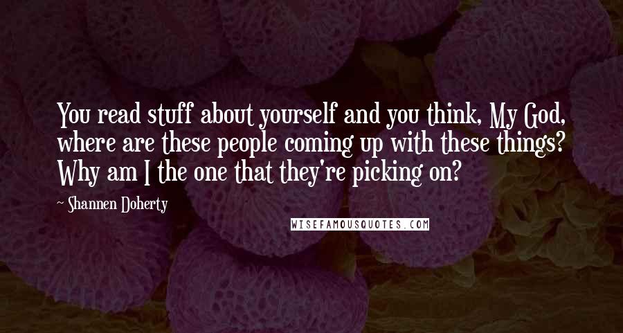 Shannen Doherty Quotes: You read stuff about yourself and you think, My God, where are these people coming up with these things? Why am I the one that they're picking on?