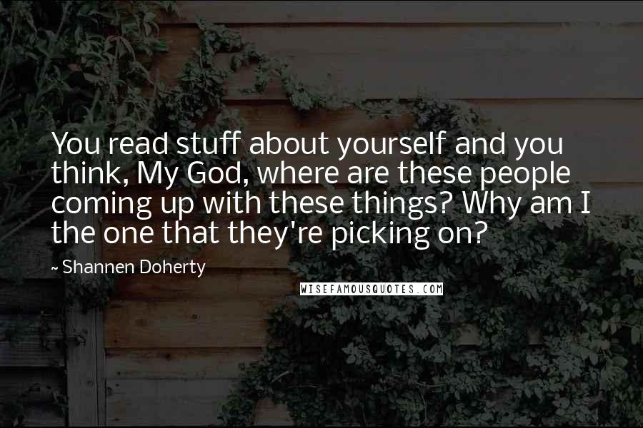 Shannen Doherty Quotes: You read stuff about yourself and you think, My God, where are these people coming up with these things? Why am I the one that they're picking on?