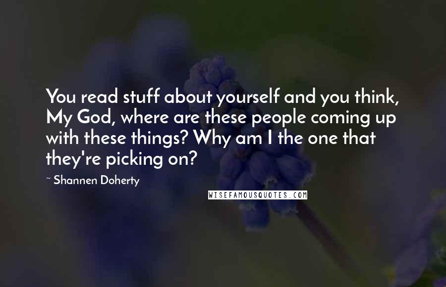 Shannen Doherty Quotes: You read stuff about yourself and you think, My God, where are these people coming up with these things? Why am I the one that they're picking on?