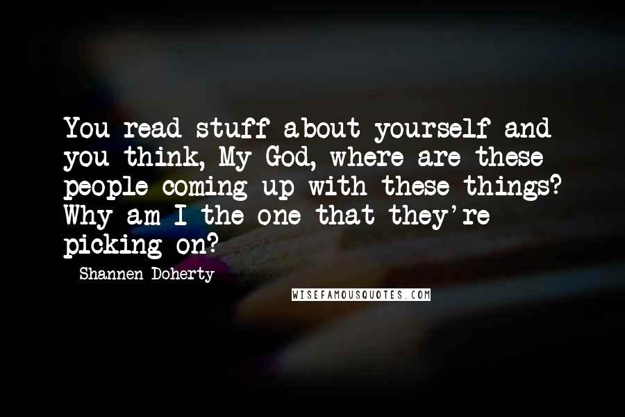 Shannen Doherty Quotes: You read stuff about yourself and you think, My God, where are these people coming up with these things? Why am I the one that they're picking on?