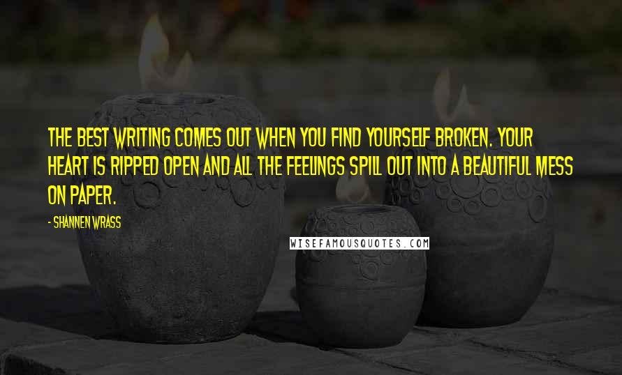 Shannen Wrass Quotes: The best writing comes out when you find yourself broken. Your heart is ripped open and all the feelings spill out into a beautiful mess on paper.