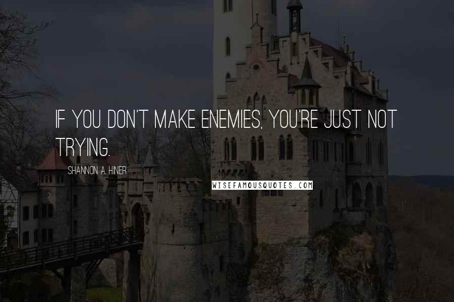 Shannon A. Hiner Quotes: If you don't make enemies, you're just not trying.