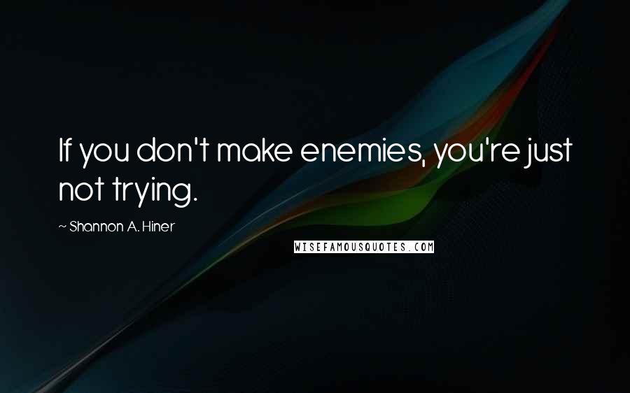 Shannon A. Hiner Quotes: If you don't make enemies, you're just not trying.