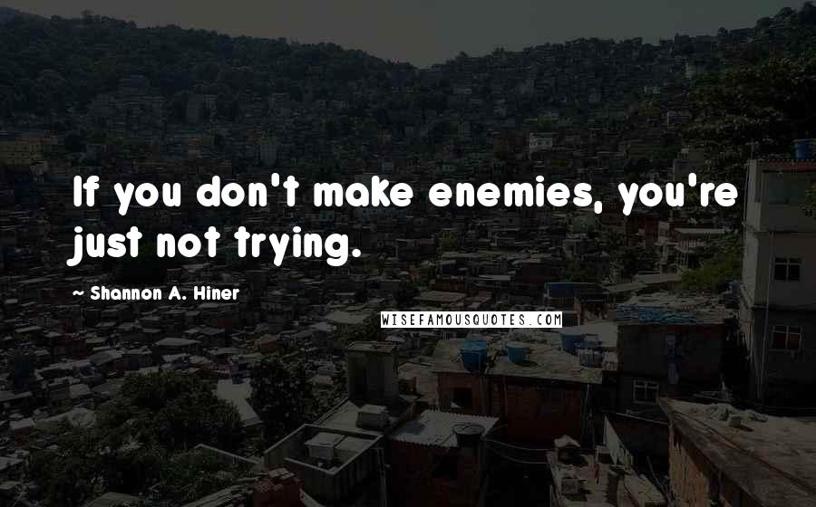 Shannon A. Hiner Quotes: If you don't make enemies, you're just not trying.