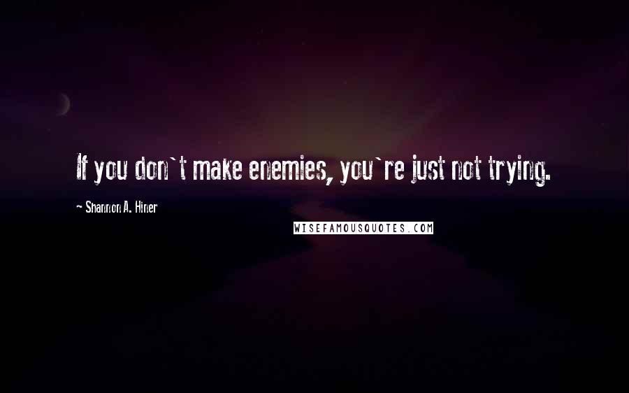 Shannon A. Hiner Quotes: If you don't make enemies, you're just not trying.