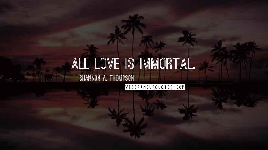 Shannon A. Thompson Quotes: All love is immortal.