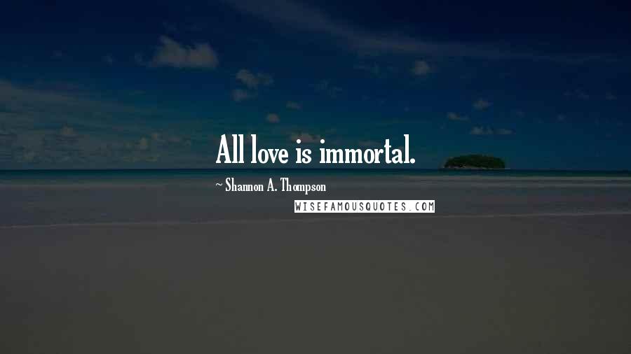 Shannon A. Thompson Quotes: All love is immortal.