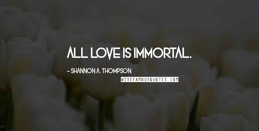 Shannon A. Thompson Quotes: All love is immortal.