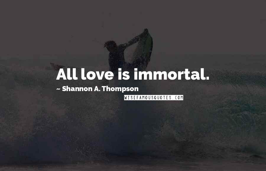 Shannon A. Thompson Quotes: All love is immortal.