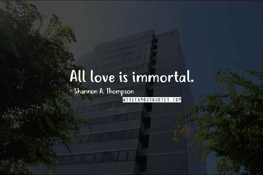 Shannon A. Thompson Quotes: All love is immortal.