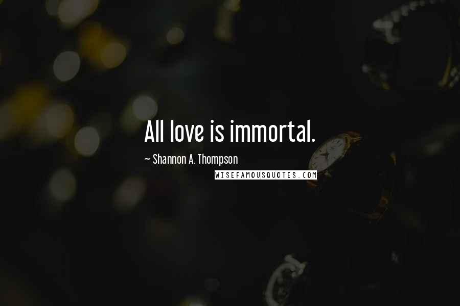 Shannon A. Thompson Quotes: All love is immortal.