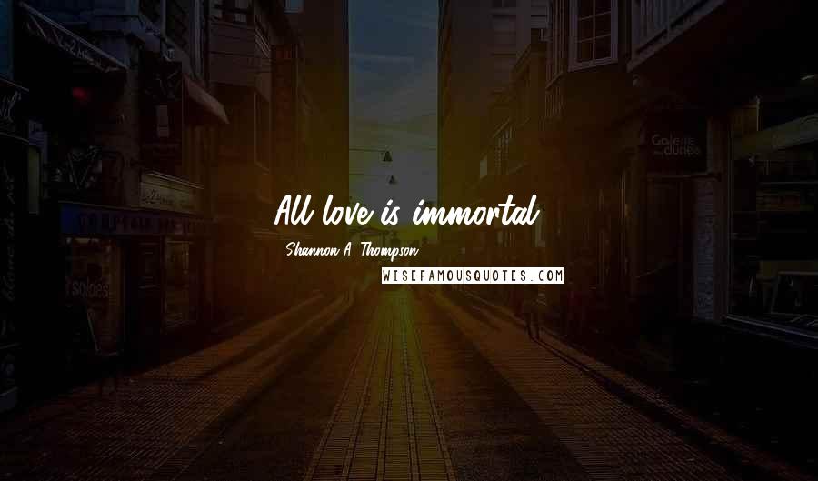 Shannon A. Thompson Quotes: All love is immortal.