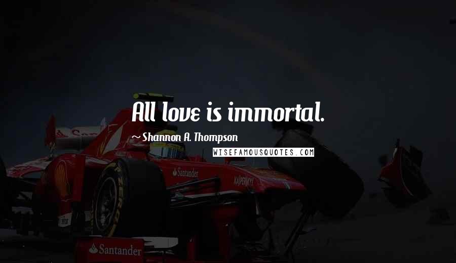 Shannon A. Thompson Quotes: All love is immortal.