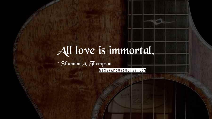 Shannon A. Thompson Quotes: All love is immortal.