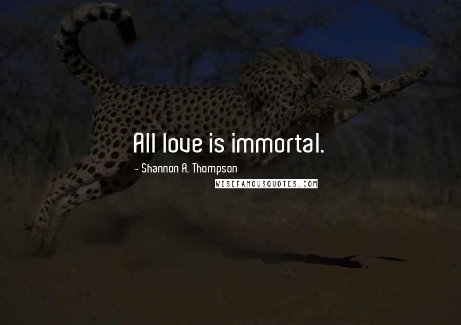 Shannon A. Thompson Quotes: All love is immortal.