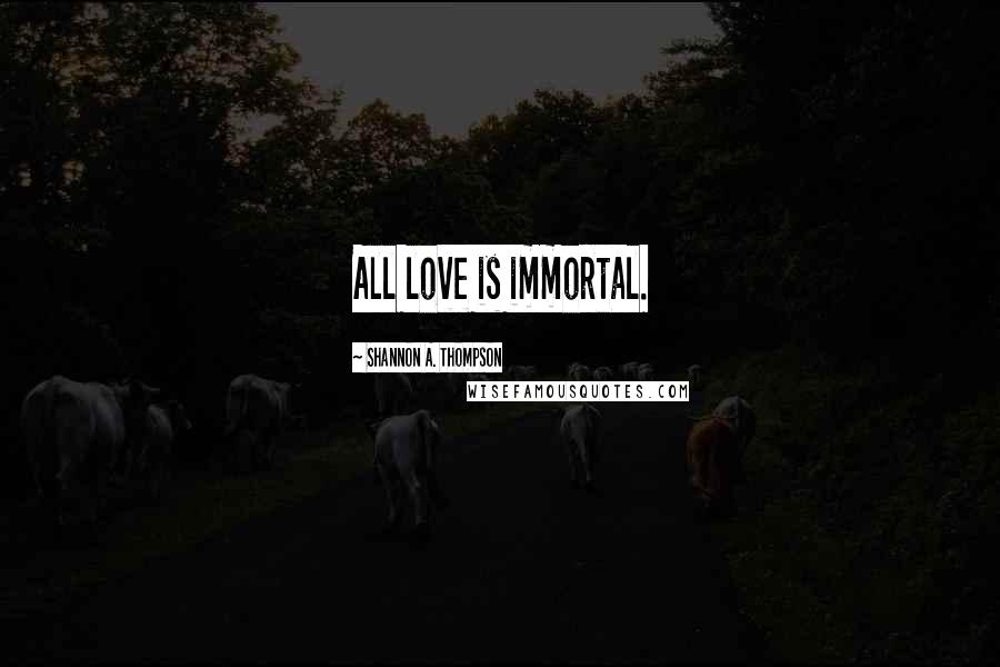 Shannon A. Thompson Quotes: All love is immortal.