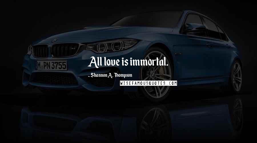 Shannon A. Thompson Quotes: All love is immortal.