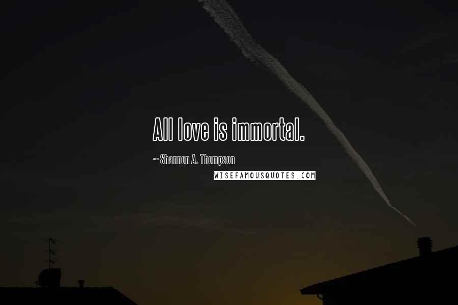 Shannon A. Thompson Quotes: All love is immortal.