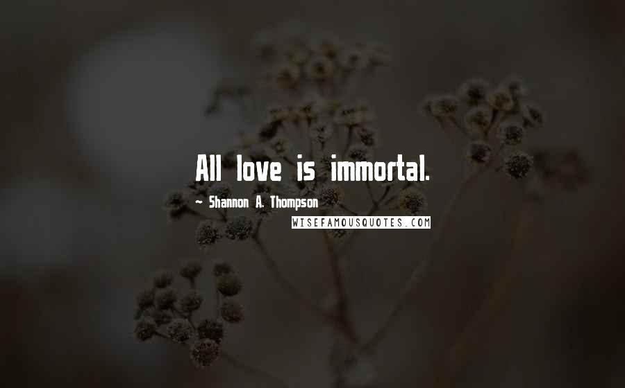 Shannon A. Thompson Quotes: All love is immortal.