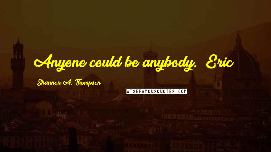 Shannon A. Thompson Quotes: Anyone could be anybody. (Eric)