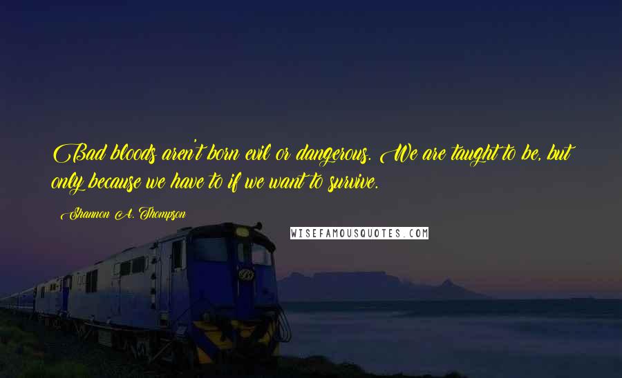 Shannon A. Thompson Quotes: Bad bloods aren't born evil or dangerous. We are taught to be, but only because we have to if we want to survive.