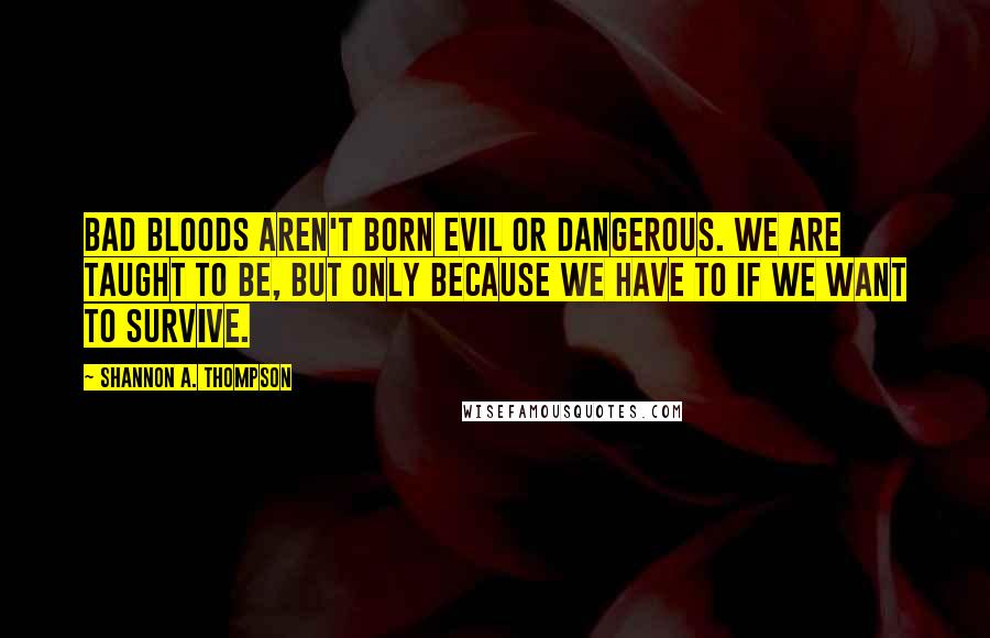 Shannon A. Thompson Quotes: Bad bloods aren't born evil or dangerous. We are taught to be, but only because we have to if we want to survive.