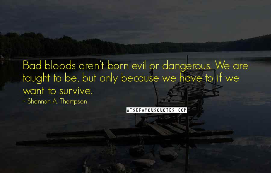 Shannon A. Thompson Quotes: Bad bloods aren't born evil or dangerous. We are taught to be, but only because we have to if we want to survive.