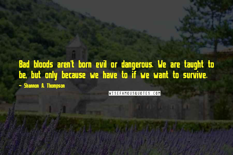 Shannon A. Thompson Quotes: Bad bloods aren't born evil or dangerous. We are taught to be, but only because we have to if we want to survive.