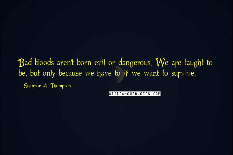 Shannon A. Thompson Quotes: Bad bloods aren't born evil or dangerous. We are taught to be, but only because we have to if we want to survive.