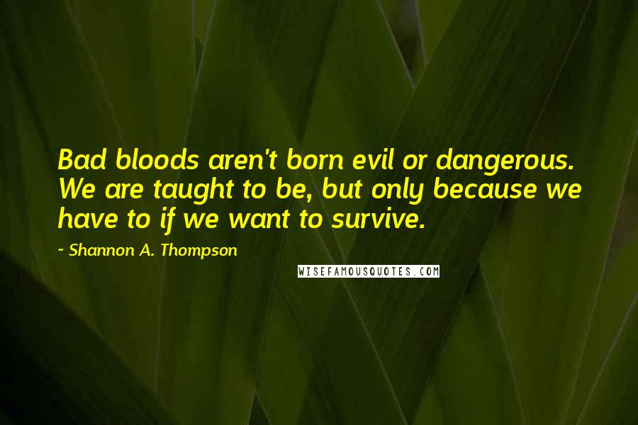 Shannon A. Thompson Quotes: Bad bloods aren't born evil or dangerous. We are taught to be, but only because we have to if we want to survive.