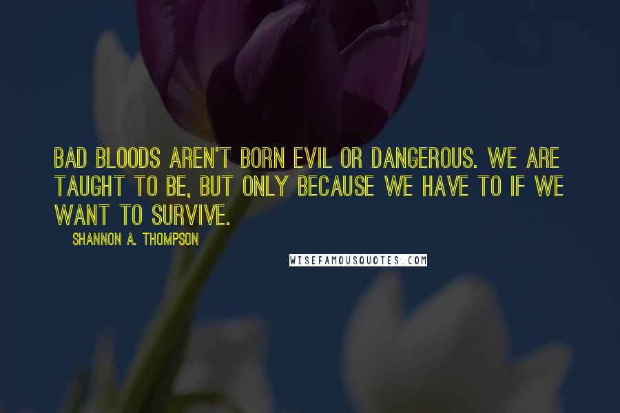 Shannon A. Thompson Quotes: Bad bloods aren't born evil or dangerous. We are taught to be, but only because we have to if we want to survive.