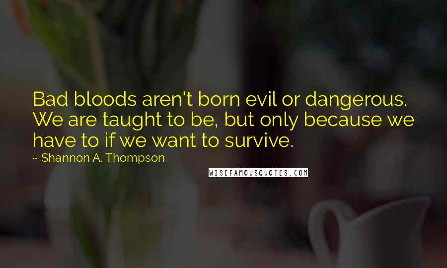 Shannon A. Thompson Quotes: Bad bloods aren't born evil or dangerous. We are taught to be, but only because we have to if we want to survive.