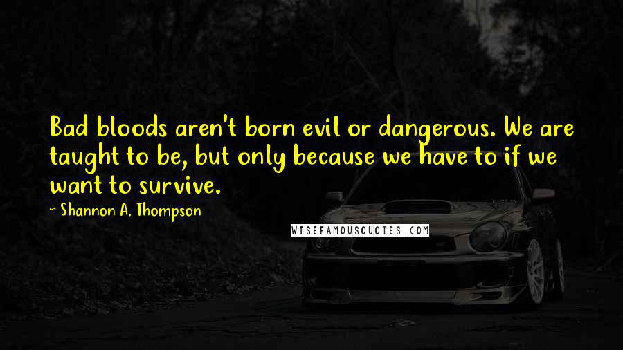 Shannon A. Thompson Quotes: Bad bloods aren't born evil or dangerous. We are taught to be, but only because we have to if we want to survive.