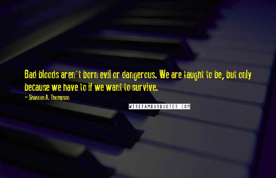 Shannon A. Thompson Quotes: Bad bloods aren't born evil or dangerous. We are taught to be, but only because we have to if we want to survive.