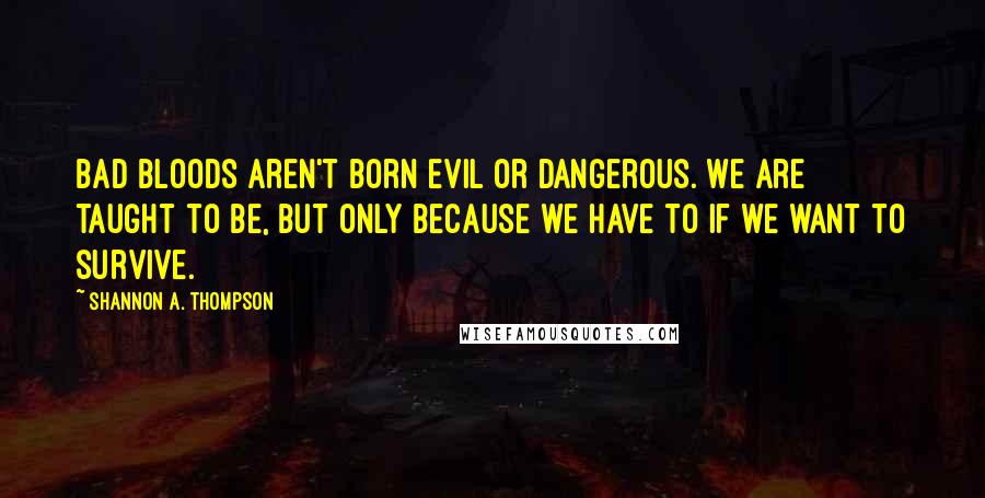 Shannon A. Thompson Quotes: Bad bloods aren't born evil or dangerous. We are taught to be, but only because we have to if we want to survive.